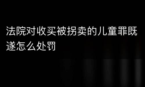 法院对收买被拐卖的儿童罪既遂怎么处罚