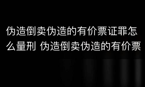 伪造倒卖伪造的有价票证罪怎么量刑 伪造倒卖伪造的有价票证罪司法解释