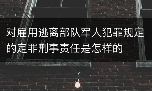 对雇用逃离部队军人犯罪规定的定罪刑事责任是怎样的
