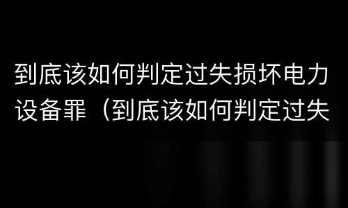 到底该如何判定过失损坏电力设备罪（到底该如何判定过失损坏电力设备罪呢）
