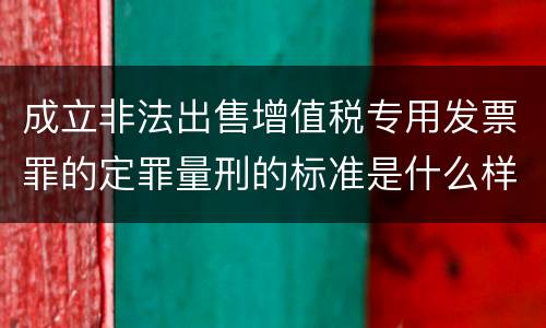 成立非法出售增值税专用发票罪的定罪量刑的标准是什么样的
