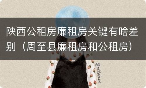 陕西公租房廉租房关键有啥差别（周至县廉租房和公租房）