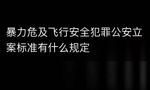 暴力危及飞行安全犯罪公安立案标准有什么规定
