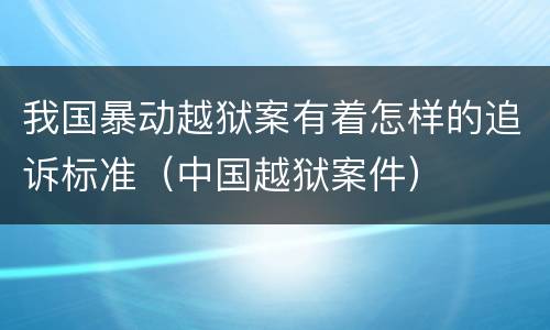 我国暴动越狱案有着怎样的追诉标准（中国越狱案件）