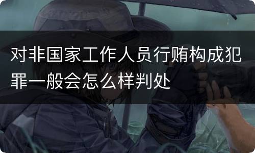 对非国家工作人员行贿构成犯罪一般会怎么样判处