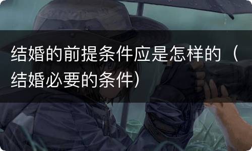 结婚的前提条件应是怎样的（结婚必要的条件）