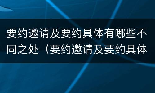 要约邀请及要约具体有哪些不同之处（要约邀请及要约具体有哪些不同之处和不同点）
