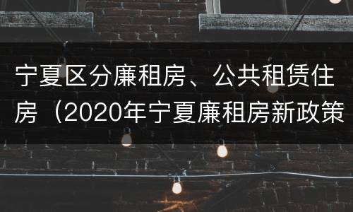宁夏区分廉租房、公共租赁住房（2020年宁夏廉租房新政策）