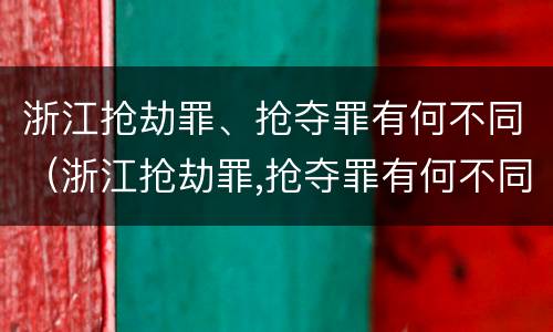 浙江抢劫罪、抢夺罪有何不同（浙江抢劫罪,抢夺罪有何不同呢）