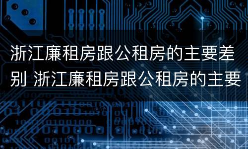 浙江廉租房跟公租房的主要差别 浙江廉租房跟公租房的主要差别是什么