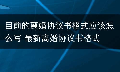 目前的离婚协议书格式应该怎么写 最新离婚协议书格式