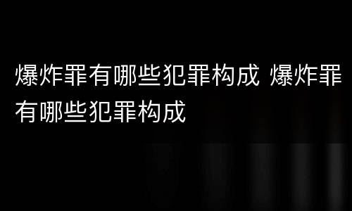爆炸罪有哪些犯罪构成 爆炸罪有哪些犯罪构成