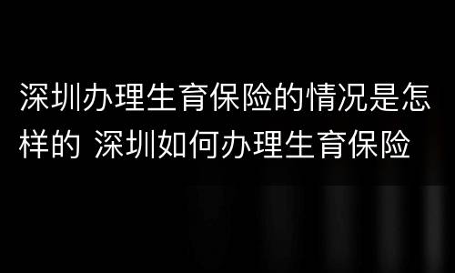 深圳办理生育保险的情况是怎样的 深圳如何办理生育保险