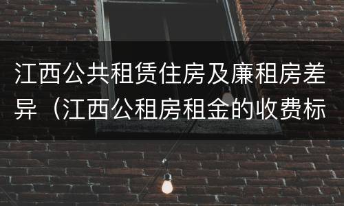 江西公共租赁住房及廉租房差异（江西公租房租金的收费标准）