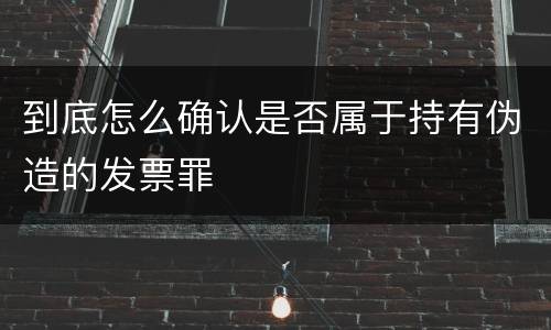 到底怎么确认是否属于持有伪造的发票罪