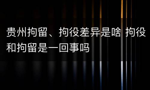 贵州拘留、拘役差异是啥 拘役和拘留是一回事吗