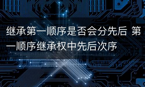 继承第一顺序是否会分先后 第一顺序继承权中先后次序