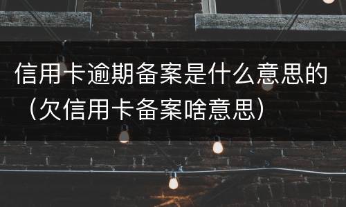 信用卡逾期备案是什么意思的（欠信用卡备案啥意思）