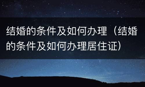 结婚的条件及如何办理（结婚的条件及如何办理居住证）