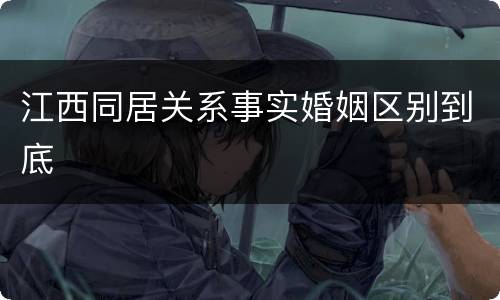 江西同居关系事实婚姻区别到底