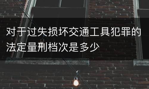 对于过失损坏交通工具犯罪的法定量刑档次是多少