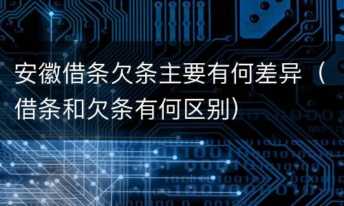 安徽借条欠条主要有何差异（借条和欠条有何区别）