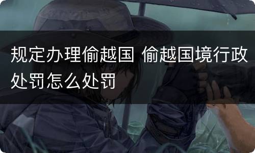 规定办理偷越国 偷越国境行政处罚怎么处罚