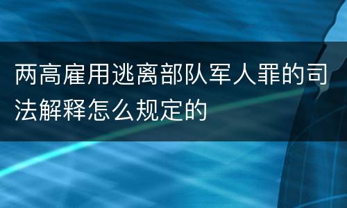 两高雇用逃离部队军人罪的司法解释怎么规定的