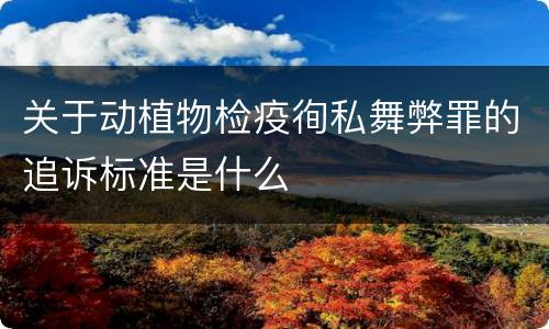 关于动植物检疫徇私舞弊罪的追诉标准是什么