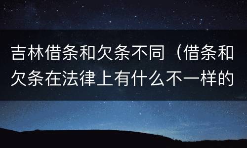 吉林借条和欠条不同（借条和欠条在法律上有什么不一样的地方）