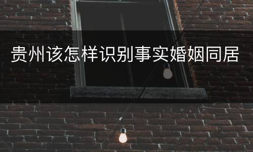 贵州该怎样识别事实婚姻同居