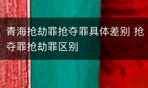 青海抢劫罪抢夺罪具体差别 抢夺罪抢劫罪区别