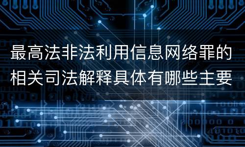 最高法非法利用信息网络罪的相关司法解释具体有哪些主要规定