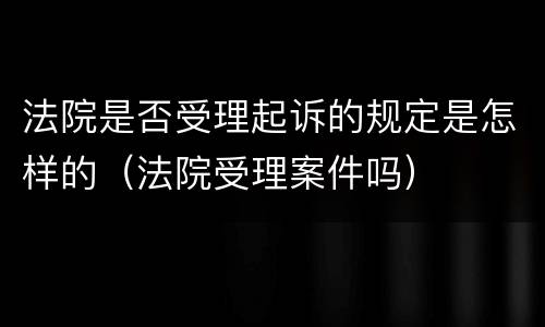 法院是否受理起诉的规定是怎样的（法院受理案件吗）
