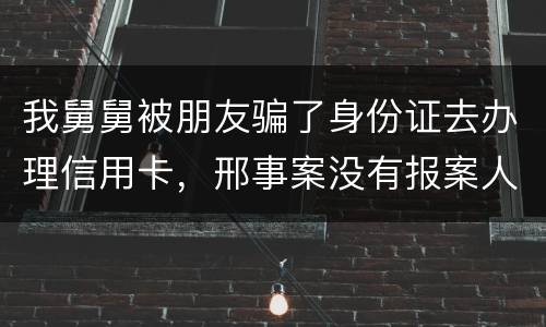 我舅舅被朋友骗了身份证去办理信用卡，邢事案没有报案人能否逮捕
