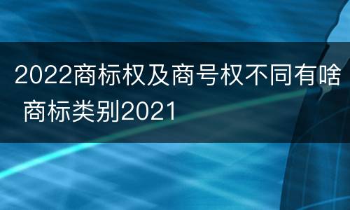 2022商标权及商号权不同有啥 商标类别2021