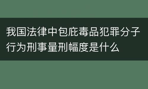 我国法律中包庇毒品犯罪分子行为刑事量刑幅度是什么