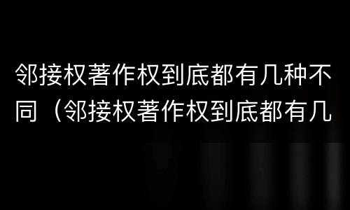 邻接权著作权到底都有几种不同（邻接权著作权到底都有几种不同权利）