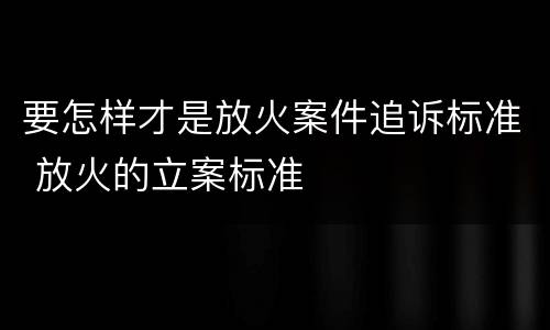 要怎样才是放火案件追诉标准 放火的立案标准