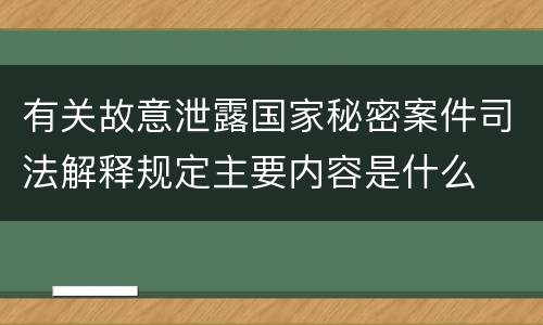 有关故意泄露国家秘密案件司法解释规定主要内容是什么