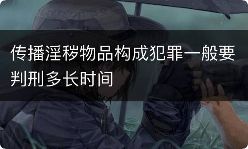 传播淫秽物品构成犯罪一般要判刑多长时间