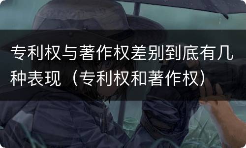 专利权与著作权差别到底有几种表现（专利权和著作权）