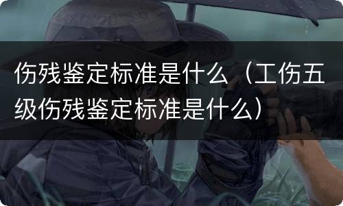 伤残鉴定标准是什么（工伤五级伤残鉴定标准是什么）