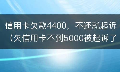 信用卡欠款4400，不还就起诉（欠信用卡不到5000被起诉了）