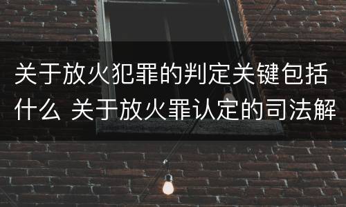 关于放火犯罪的判定关键包括什么 关于放火罪认定的司法解释