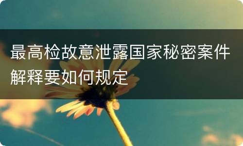 最高检故意泄露国家秘密案件解释要如何规定