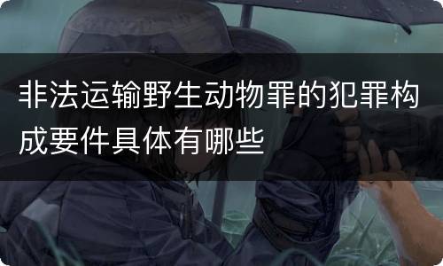 非法运输野生动物罪的犯罪构成要件具体有哪些
