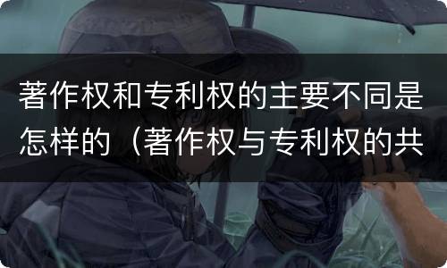 著作权和专利权的主要不同是怎样的（著作权与专利权的共性有）