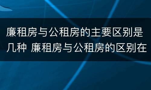 廉租房与公租房的主要区别是几种 廉租房与公租房的区别在哪里