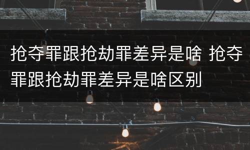 抢夺罪跟抢劫罪差异是啥 抢夺罪跟抢劫罪差异是啥区别
